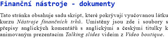 Finanční nástroje - dokumenty Tato stránka obsahuje sadu skript, které pokrývají vyučovanou látku kurzu Nástroje finančních trhů. Umístěny jsou zde i soubory s přepisy anglických komentářů s anglickými a českými titulky k animovaným prezentacím Talking slides videím z Video boutique.