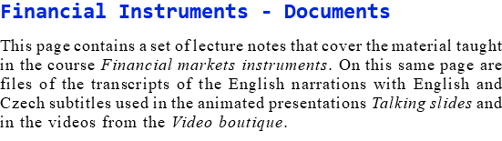 Financial Instruments - Documents This page contains a set of lecture notes that cover the material taught in the course Financial markets instruments. On this same page are files of the transcripts of the English narrations with English and Czech subtitles used in the animated presentations Talking slides and in the videos from the Video boutique.