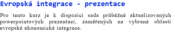 Evropská integrace - prezentace Pro tento kurz je k dispozici sada průběžně aktualizovaných powerpointových prezentací, zaměřených na vybrané oblasti evropské ekonomické integrace.